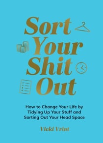 Sort Your Shit Out - How to Change Your Life by Tidying Up Your Stuff and Sorting Out Your Head Space
