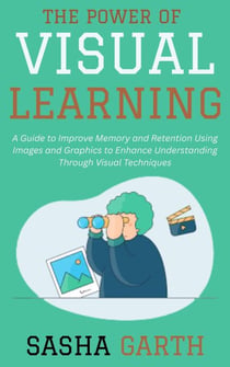 The Power of Visual Learning: A Guide to Improve Memory and Retention Using Images and Graphics to Enhance Understanding Through Visual Techniques