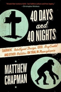 40 Days and 40 Nights - Darwin, Intelligent Design, God, Oxycontin®, and Other Oddities on Trial in Pennsylvania