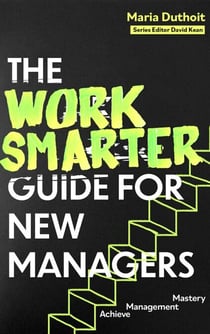 The Work Smarter Guide for New Managers - Achieve Management Mastery