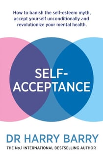Self–Acceptance - How to banish the self-esteem myth, accept yourself unconditionally and revolutionise your mental health