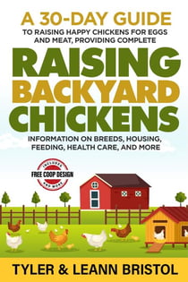 Raising Backyard Chickens: 30-Day Guide to Raising Happy Chickens for Eggs and Meat, Providing Complete Information on Breeds, Housing, Feeding, Health Care and More!
