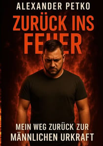 Zurück ins Feuer - Mein Weg zurück zur männlichen Urkraft
