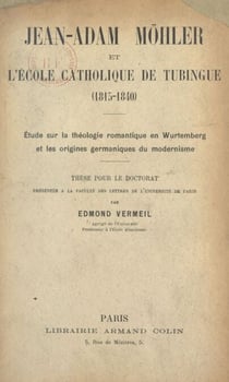 Jean Adam Möhler et l'école catholique de Tubingue (1815-1840) - Étude sur la théologie romantique en Wurtemberg et les origines germaniques du modernisme. Thèse pour le Doctorat