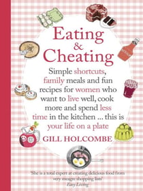 Eating and Cheating - Simple shortcuts, family meals and fun recipes for women who want to live well, cook more and spend less time in the kitchen â€¦ this is your life on a plate