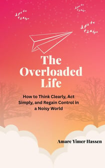 The Overloaded Life: How to Think Clearly, Act Simply, and Regain Control in a Noisy World