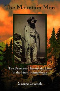 The Mountain Men - The Dramatic History And Lore Of The First Frontiersmen