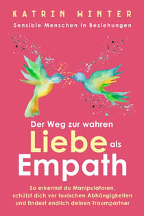 Sensible Menschen in Beziehungen: Der Weg zur wahren Liebe als Empath. So erkennst du Manipulatoren, schützt dich vor toxischen Abhängigkeiten und findest endlich deinen Traumpartner
