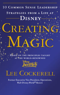 Creating Magic - 10 Common Sense Leadership Strategies from a Life at Disney