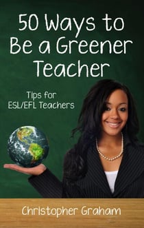 50 Ways to be a Greener Teacher: Tips for ESL/EFL Teachers - Fifty Ways to Teach: Tips for ESL/EFL Teachers