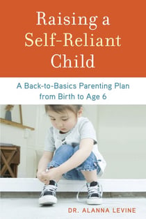 Raising a Self-Reliant Child - A Back-to-Basics Parenting Plan from Birth to Age 6
