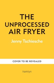 The Unprocessed Air Fryer - Over 100 easy UPF-free family recipes from the SUNDAY TIMES BESTSELLING AUTHOR