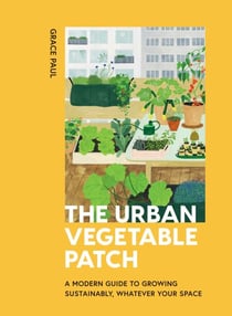 The Urban Vegetable Patch - A Modern Guide to Growing Sustainably, Whatever Your Space