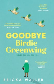 Goodbye Birdie Greenwing - The emotional and uplifting new novel about friendship and hope from the author of Dog Days