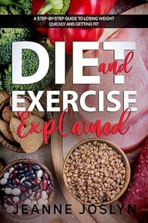DIET AND EXERCISE EXPLAINED: A step-by-step guide to losing weight quickly and getting fit