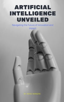 Artificial Intelligence Unveiled: Navigating the Future of Innovation and Impact