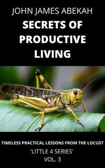 Secrets of Productive Living (Timeless Practical Lessons from the Locust) - LITTLE 4 SERIES, #3