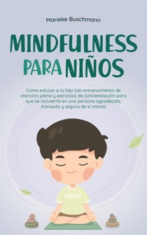 Mindfulness para niños: Cómo educar a tu hijo con entrenamiento de atención plena y ejercicios de concienciación para que se convierta en una persona agradecida, tranquila y segura de sí misma