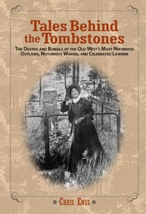Tales Behind the Tombstones - The Deaths and Burials of the Old West's Most Nefarious Outlaws, Notorious Women, and Celebrated Lawmen