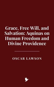 Grace, Free Will, and Salvation: Aquinas on Human Freedom and Divine Providence