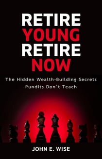 Retire Young, Retire Now: The Hidden Wealth-Building Secrets Pundits Don’t Teach
