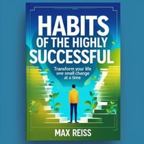 Habits of the Highly Successful: Transform Your Life One Small Change at a Time