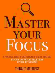 Master Your Focus: A Practical Guide to Stop Chasing the Next Thing and Focus on What Matters Until It’s Done - Mastery Series, #3