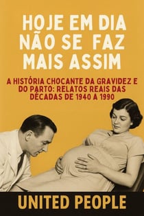 “Hoje Em Dia Não Se  Faz Mais Assim!” -  A História Chocante da Gravidez e do Parto: Relatos Reais das Décadas de 1940 a 1990