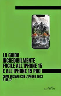 La Guida Incredibilmente Facile All'iPhone 15 E All'iPhone 15 Pro: Come Iniziare Con L'iPhone 2023 E iOS 17
