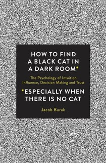 How to Find a Black Cat in a Dark Room - The Psychology of Intuition, Influence, Decision Making and Trust