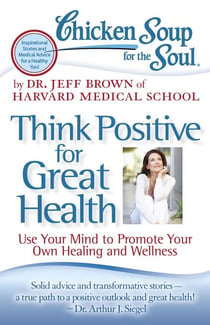 Chicken Soup for the Soul: Think Positive for Great Health - Use Your Mind to Promote Your Own Healing and Wellness