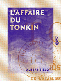 L'Affaire du Tonkin - Histoire diplomatique de l'établissement de notre protectorat sur l'Annam et de notre conflit avec la Chine (1882-1885)