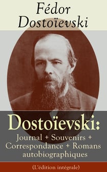 Dostoïevski: Journal + Souvenirs + Correspondance + Romans autobiographiques (L'édition intégrale) - Souvenirs de la maison des morts, Le Joueur, Journal d’un écrivain, Les Annales de Pétersbourg, Lettres, Articles