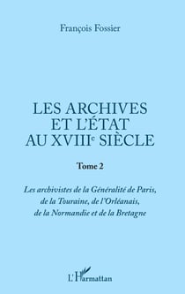 Les archives et l'Etat au XVIIIe siècle - Tome 2 - Les archivistes de la Généralité de Paris, de la Touraine, de l'Orléanais, de la Normandie et de la Bretagne