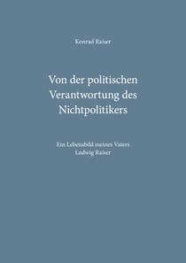Von der politischen Verantwortung des Nichtpolitikers - Ein Lebensbild meines Vaters Ludwig Raiser