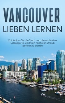 Vancouver lieben lernen - Entdecken Sie die Stadt und die schönsten Urlaubsorte, um Ihren nächsten Urlaub perfekt zu planen