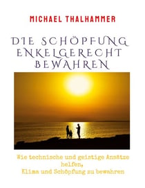 Die Schöpfung enkelgerecht bewahren - Wie technische und geistige Ansätze helfen, Klima und Schöpfung zu bewahren