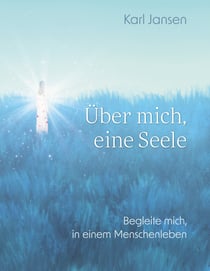Über mich, eine Seele - Begleite mich, in einem Menschenleben