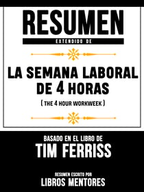 Resumen Extendido De La Semana Laboral De 4 Horas (The 4 Hour Workweek) - Basado En El Libro De Tim Ferriss