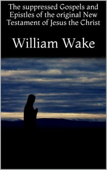 The suppressed Gospels and Epistles of the original New Testament of Jesus the Christ