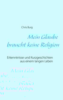 Mein Glaube braucht keine Religion - Erkenntnisse und Kurzgeschichten aus einem langen Leben
