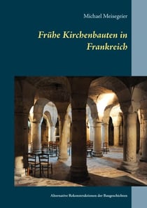 Frühe Kirchenbauten in Frankreich - Alternative Rekonstruktionen der Baugeschichten