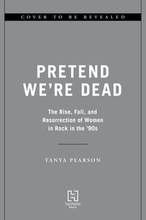 Pretend We're Dead - The Rise, Fall, and Resurrection of Women in Rock in the '90s