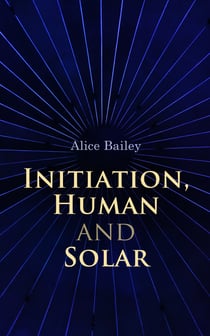 Initiation, Human and Solar - A Treatise on Theosophy and Esotericism
