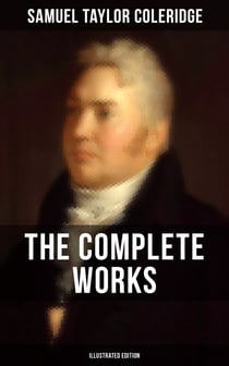 The Complete Works of Samuel Taylor Coleridge (Illustrated Edition) - Poetry, Plays, Literary Essays, Lectures, Autobiography & Letters