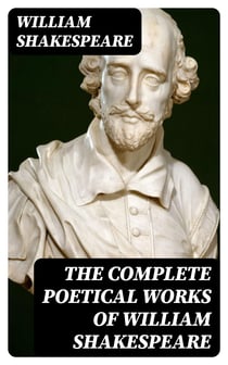 The Complete Poetical Works of William Shakespeare - Sonnets + Venus And Adonis + The Rape Of Lucrece + The Passionate Pilgrim + The Phoenix And The Turtle + A Lover's Complaint
