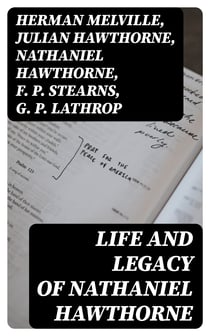 Life and Legacy of Nathaniel Hawthorne - Diaries, Letters, Reminiscences and Extensive Biographies