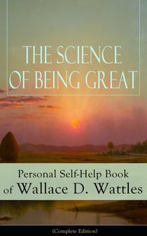 The Science of Being Great: Personal Self-Help Book of Wallace D. Wattles (Complete Edition) - From one of The New Thought pioneers, author of The Science of Getting Rich, The Science of Being Well, How to Get What You Want, Hellfire Harrison...