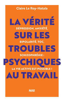 La vérité sur les troubles psychiques au travail : Dépression, anxiété, bipolarité, TOC, schizophrénie : la vie active est possible !