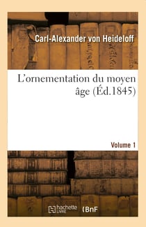 L'ornementation du moyen âge. Volume 1 : ou Collection d'ornements et de profils tirés de l'architecture byzantine et du style germanique